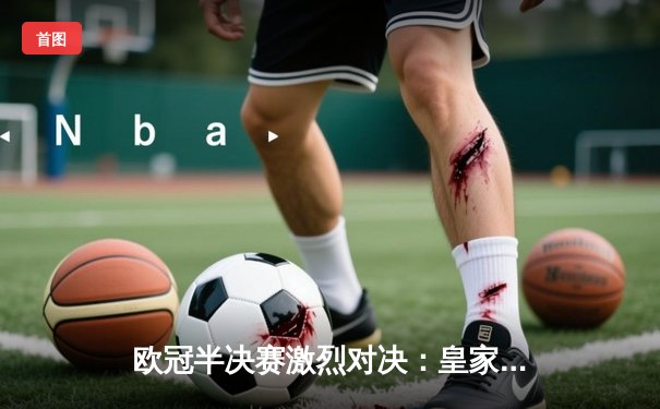 欧冠半决赛激烈对决：皇家马德里逆转拜仁慕尼黑挺进决赛