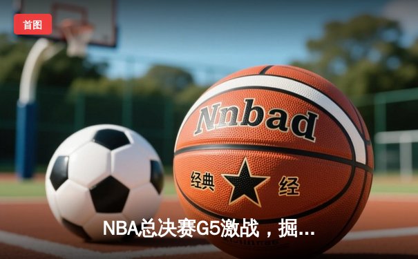 NBA总决赛G5激战，掘金主场力克热火夺得赛点
