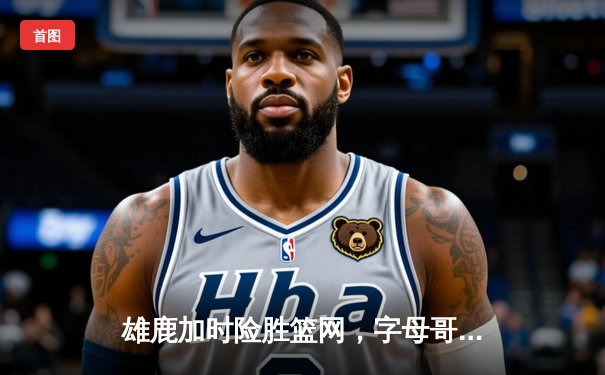 雄鹿加时险胜篮网，字母哥44分主宰密尔沃基之夜